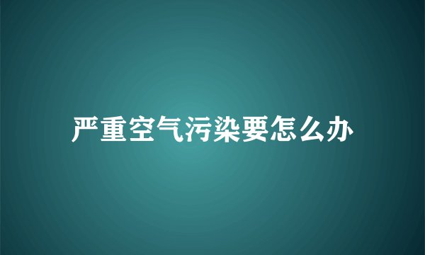 严重空气污染要怎么办