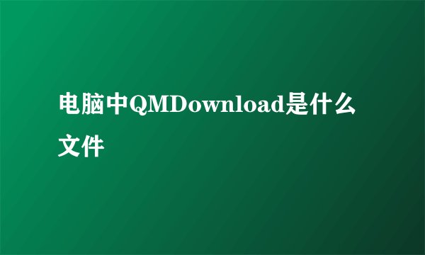 电脑中QMDownload是什么文件