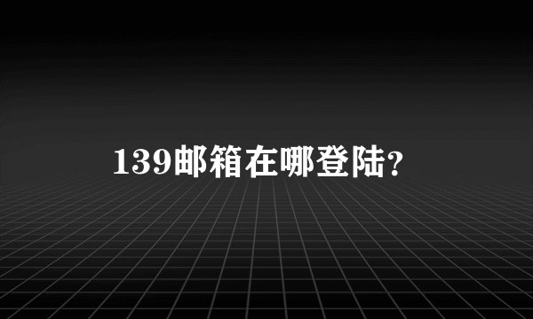 139邮箱在哪登陆？