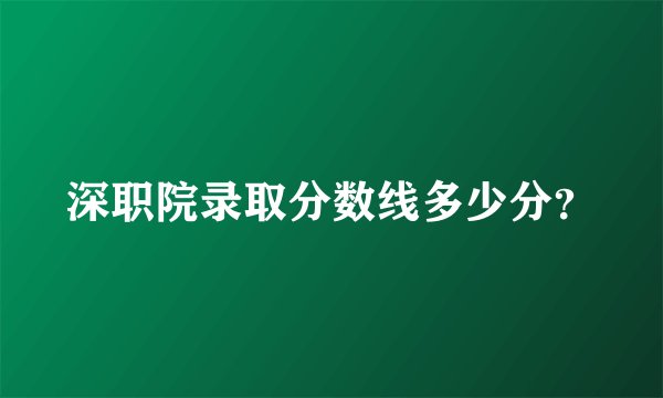 深职院录取分数线多少分？