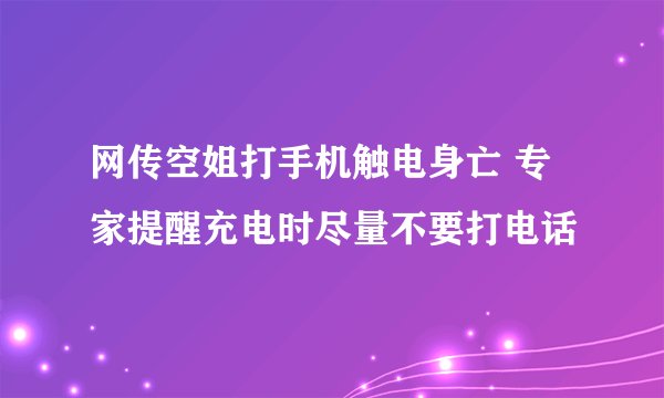 网传空姐打手机触电身亡 专家提醒充电时尽量不要打电话