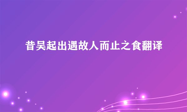昔吴起出遇故人而止之食翻译