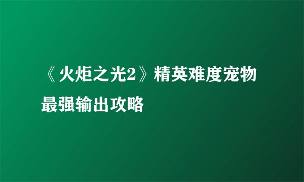 《火炬之光2》精英难度宠物最强输出攻略