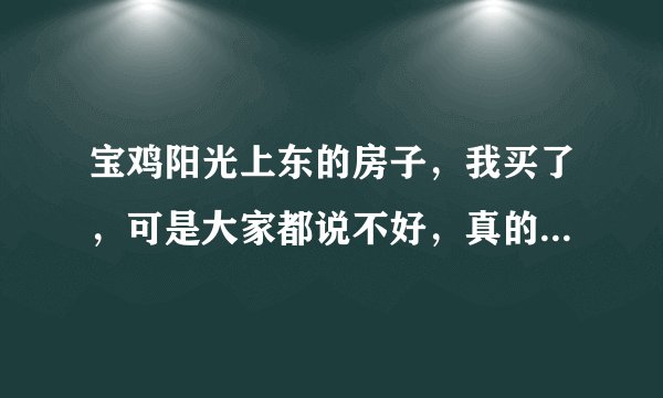 宝鸡阳光上东的房子，我买了，可是大家都说不好，真的很差吗？