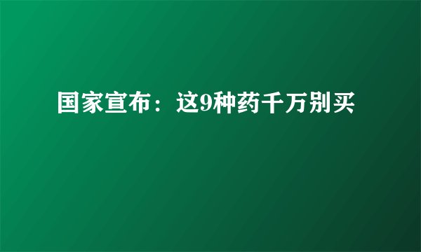 国家宣布：这9种药千万别买