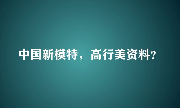 中国新模特，高行美资料？
