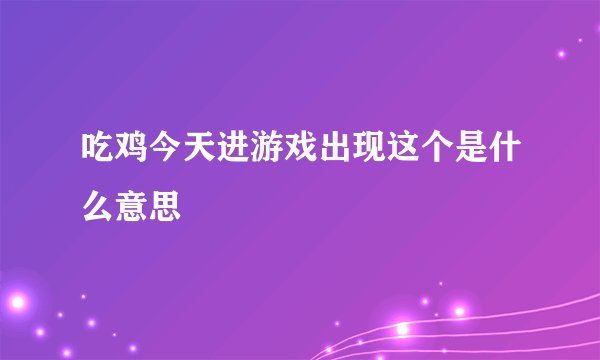 吃鸡今天进游戏出现这个是什么意思