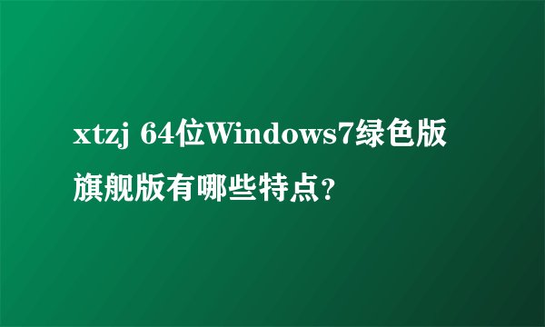 xtzj 64位Windows7绿色版旗舰版有哪些特点？