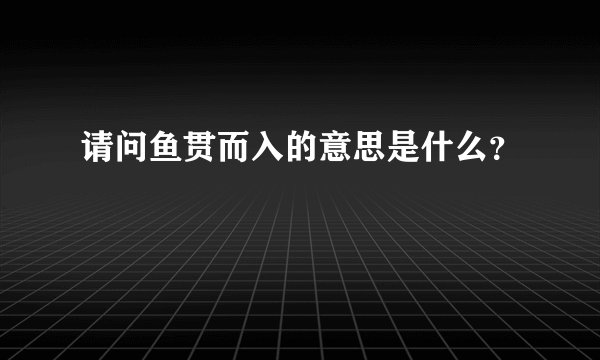 请问鱼贯而入的意思是什么？