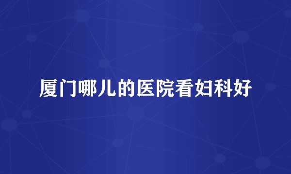 厦门哪儿的医院看妇科好