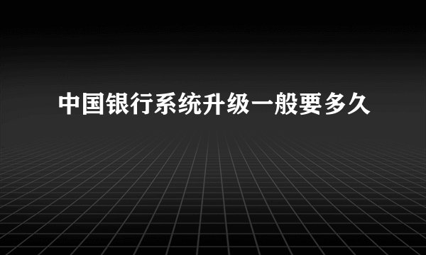 中国银行系统升级一般要多久