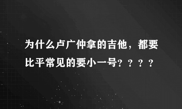 为什么卢广仲拿的吉他，都要比平常见的要小一号？？？？