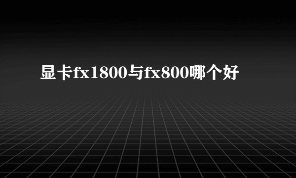 显卡fx1800与fx800哪个好