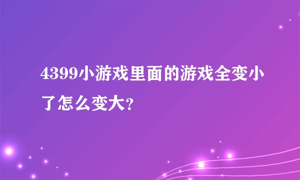 4399小游戏里面的游戏全变小了怎么变大？