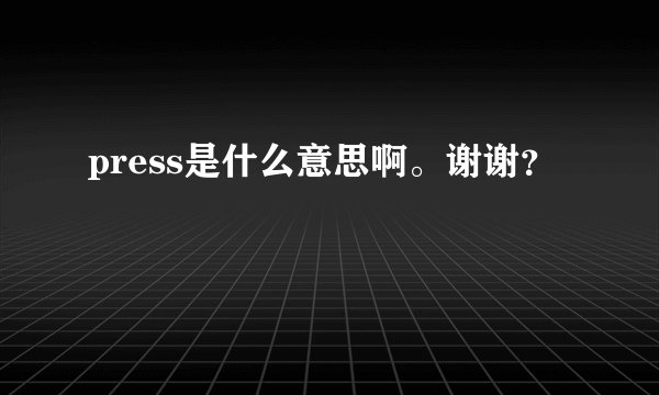 press是什么意思啊。谢谢？