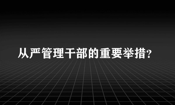 从严管理干部的重要举措？