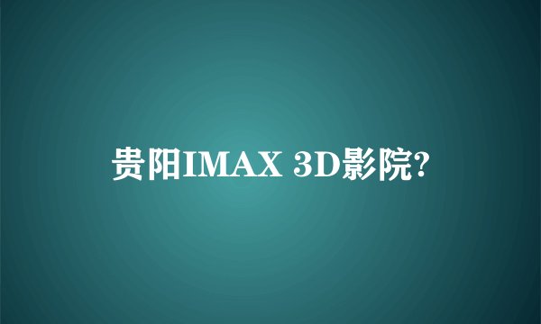 贵阳IMAX 3D影院?