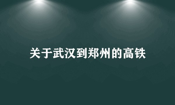 关于武汉到郑州的高铁