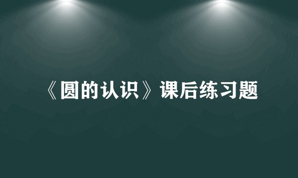 《圆的认识》课后练习题