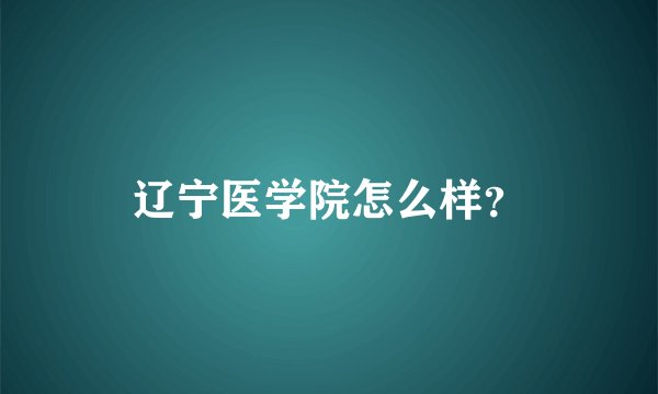 辽宁医学院怎么样？