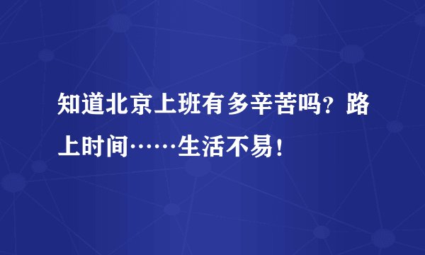 知道北京上班有多辛苦吗？路上时间……生活不易！