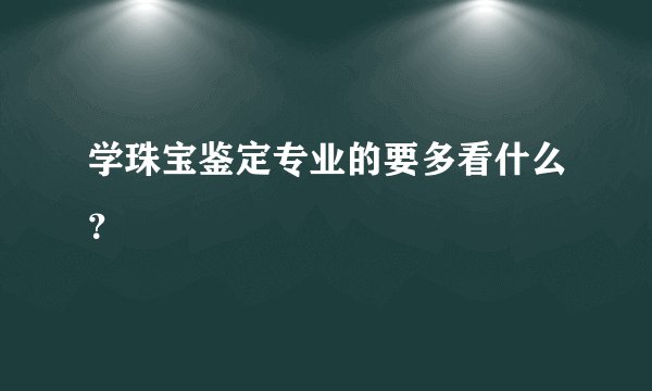 学珠宝鉴定专业的要多看什么？