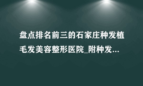 盘点排名前三的石家庄种发植毛发美容整形医院_附种发植毛发整形行情价格
