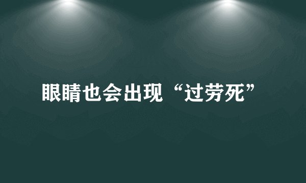 眼睛也会出现“过劳死”