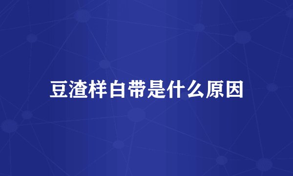 豆渣样白带是什么原因