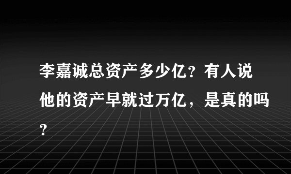 李嘉诚总资产多少亿？有人说他的资产早就过万亿，是真的吗？