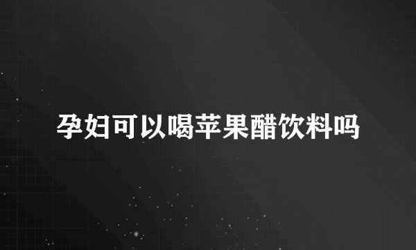 孕妇可以喝苹果醋饮料吗