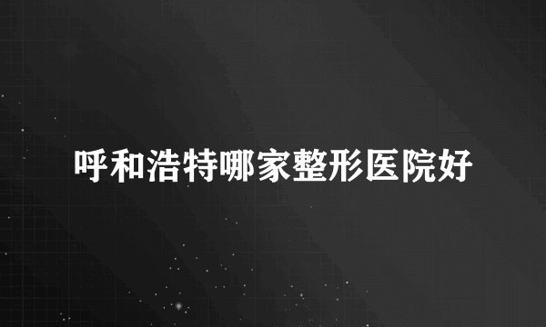 呼和浩特哪家整形医院好