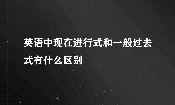 英语中现在进行式和一般过去式有什么区别