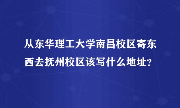 从东华理工大学南昌校区寄东西去抚州校区该写什么地址？
