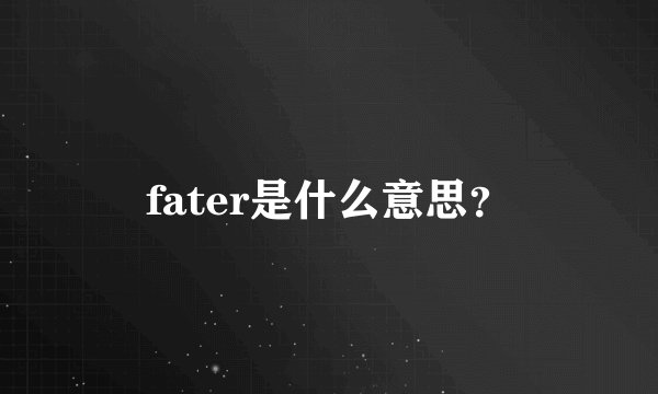 fater是什么意思？