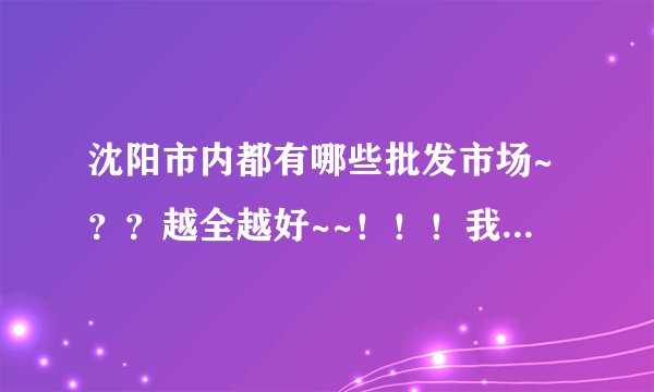 沈阳市内都有哪些批发市场~？？越全越好~~！！！我想去批发