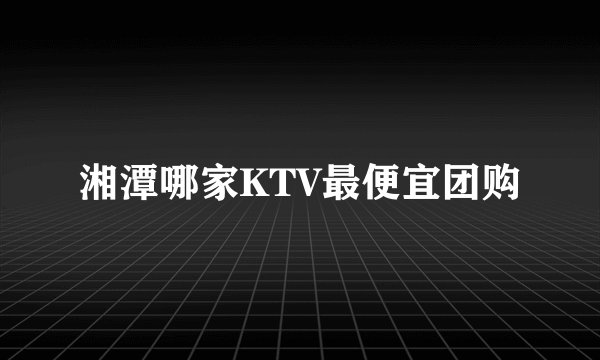 湘潭哪家KTV最便宜团购