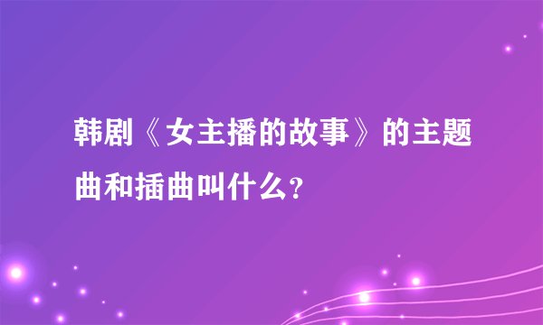 韩剧《女主播的故事》的主题曲和插曲叫什么？