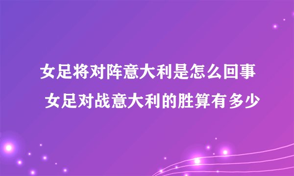 女足将对阵意大利是怎么回事 女足对战意大利的胜算有多少