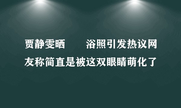 贾静雯晒咘咘浴照引发热议网友称简直是被这双眼睛萌化了
