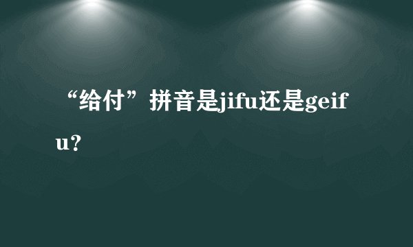 “给付”拼音是jifu还是geifu？