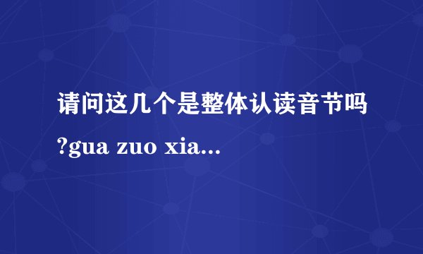 请问这几个是整体认读音节吗?gua zuo xia zu guo