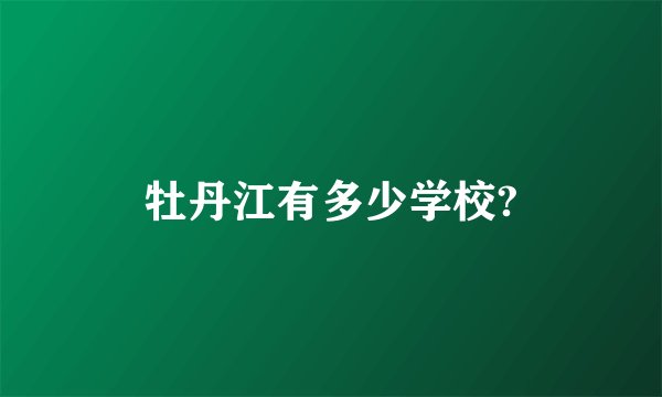牡丹江有多少学校?