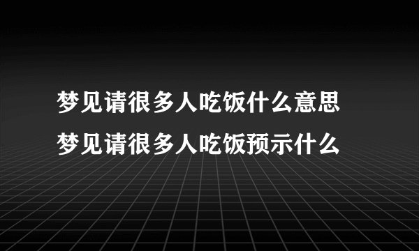 梦见请很多人吃饭什么意思 梦见请很多人吃饭预示什么