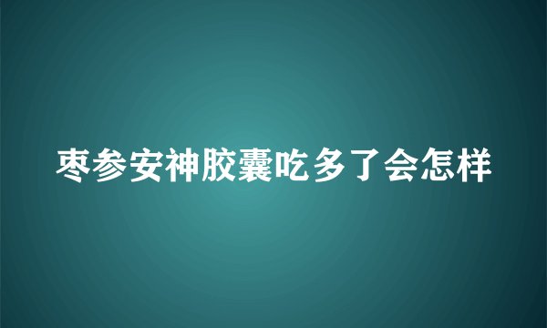 枣参安神胶囊吃多了会怎样