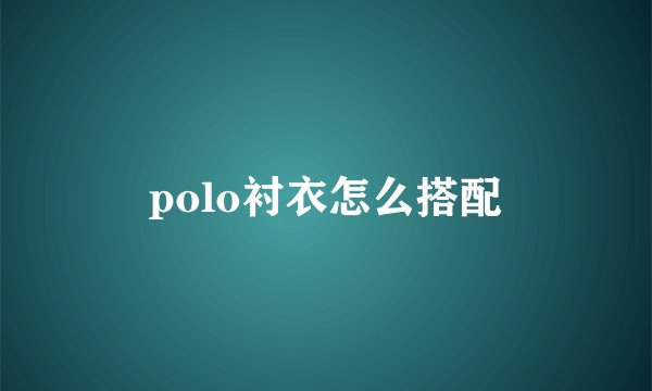 polo衬衣怎么搭配