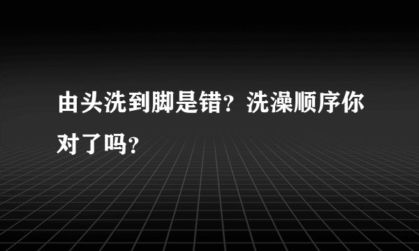 由头洗到脚是错？洗澡顺序你对了吗？