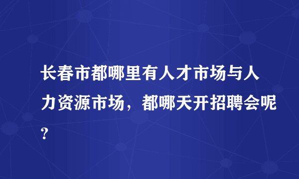 长春市都哪里有人才市场与人力资源市场，都哪天开招聘会呢？