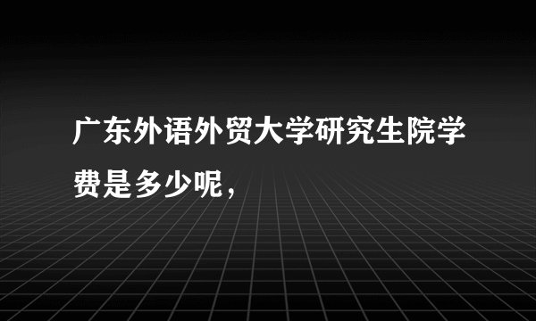 广东外语外贸大学研究生院学费是多少呢，