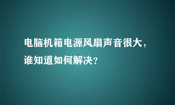 电脑机箱电源风扇声音很大，谁知道如何解决？